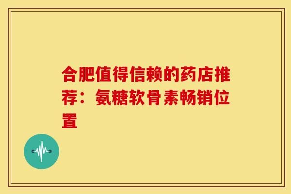 合肥值得信赖的药店推荐：氨糖软骨素畅销位置