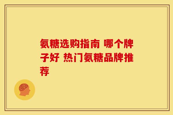 氨糖选购指南 哪个牌子好 热门氨糖品牌推荐