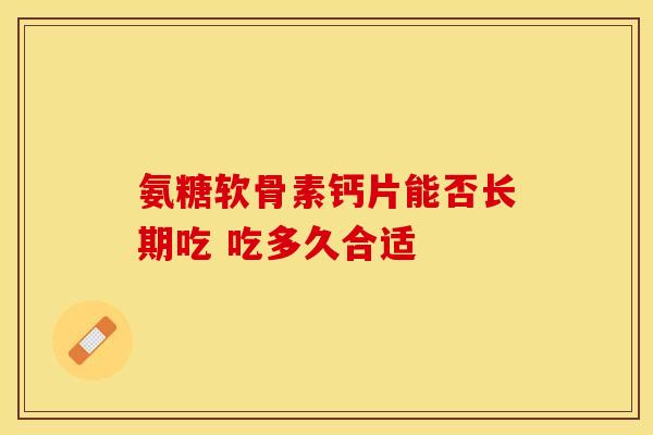 氨糖软骨素钙片能否长期吃 吃多久合适 氨糖软骨素钙片能否长期吃 吃多久合适