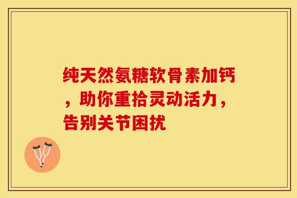 纯天然氨糖软骨素加钙，助你重拾灵动活力，告别关节困扰