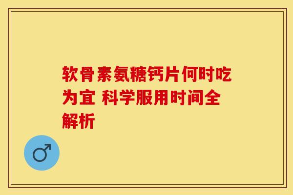 软骨素氨糖钙片何时吃为宜 科学服用时间全解析