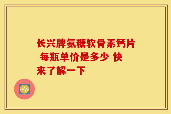 长兴牌氨糖软骨素钙片 每瓶单价是多少 快来了解一下