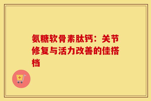 氨糖软骨素肽钙：关节修复与活力改善的佳搭档