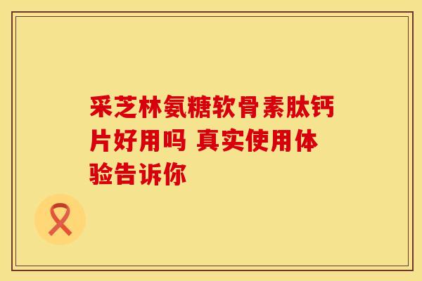 采芝林氨糖软骨素肽钙片好用吗 真实使用体验告诉你