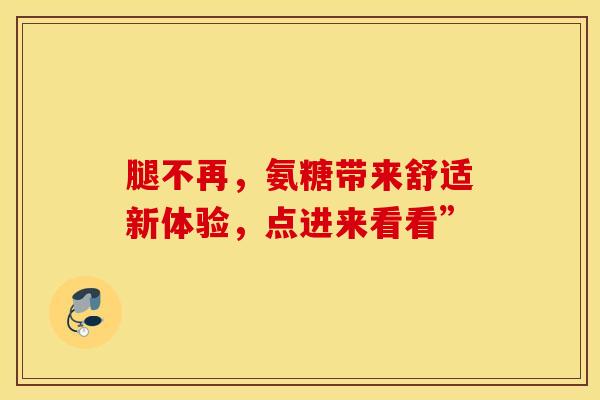 腿不再，氨糖带来舒适新体验，点进来看看”