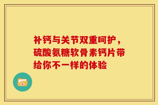 补钙与关节双重呵护，硫酸氨糖软骨素钙片带给你不一样的体验