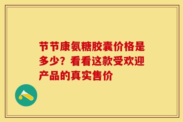 节节康氨糖胶囊价格是多少？看看这款受欢迎产品的真实售价
