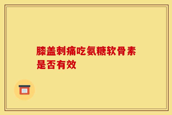 膝盖刺痛吃氨糖软骨素是否有效