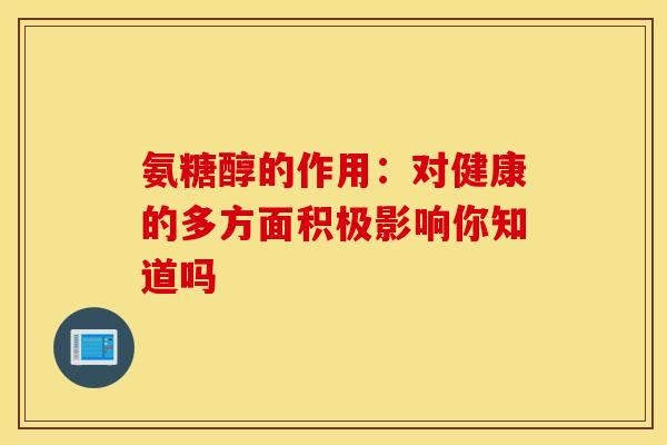 氨糖醇的作用：对健康的多方面积极影响你知道吗