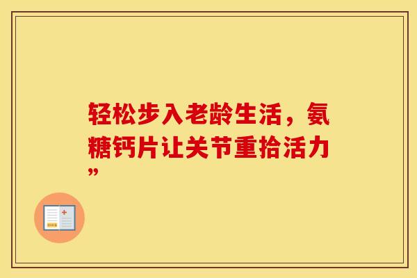 轻松步入老龄生活，氨糖钙片让关节重拾活力”