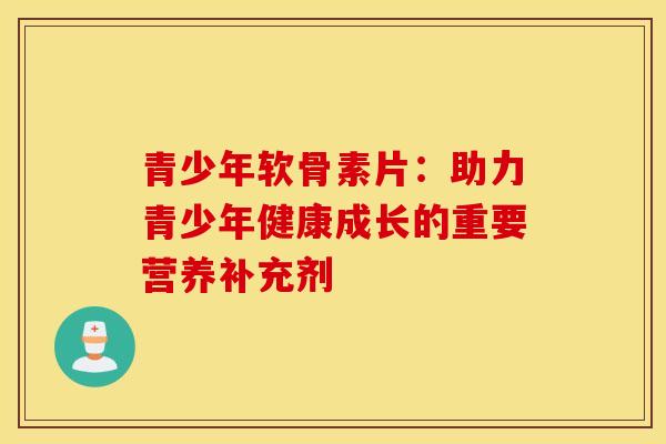 青少年软骨素片：助力青少年健康成长的重要营养补充剂