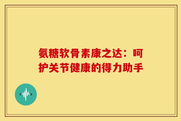氨糖软骨素康之达：呵护关节健康的得力助手