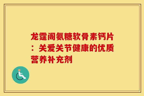 龙霆阁氨糖软骨素钙片：关爱关节健康的优质营养补充剂
