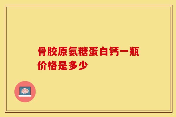 骨胶原氨糖蛋白钙一瓶价格是多少