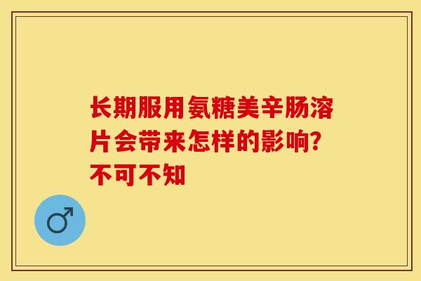 长期服用氨糖美辛肠溶片会带来怎样的影响？不可不知