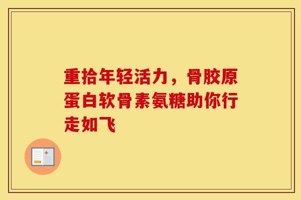 重拾年轻活力,骨胶原蛋白软骨素氨糖助你行走如飞 重拾年轻活力,骨胶原蛋白软骨素氨糖助你行走如飞