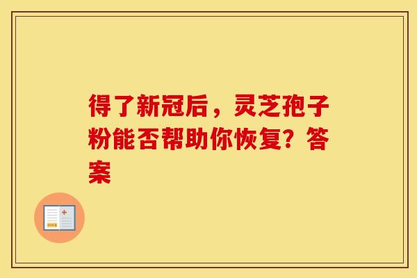 得了新冠后，灵芝孢子粉能否帮助你恢复？答案