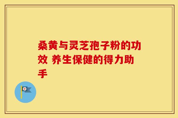 桑黄与灵芝孢子粉的功效 养生保健的得力助手