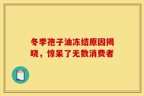 冬季孢子油冻结原因揭晓，惊呆了无数消费者