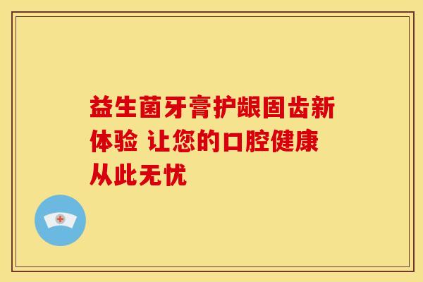 益生菌牙膏护龈固齿新体验 让您的口腔健康从此无忧