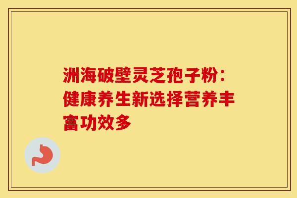 洲海破壁灵芝孢子粉：健康养生新选择营养丰富功效多