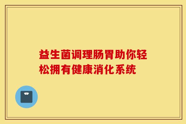 益生菌调理肠胃助你轻松拥有健康消化系统 益生菌调理肠胃助你轻松拥有健康消化系统