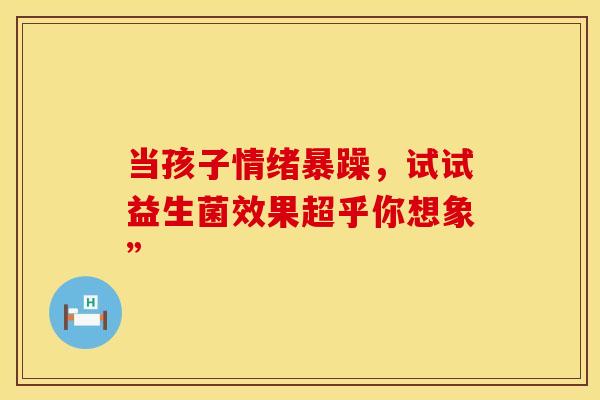 当孩子情绪暴躁，试试益生菌效果超乎你想象”