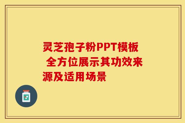 灵芝孢子粉PPT模板 全方位展示其功效来源及适用场景