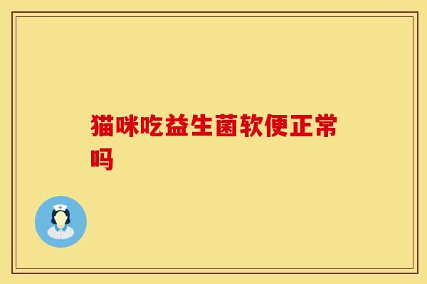 猫咪吃益生菌软便正常吗