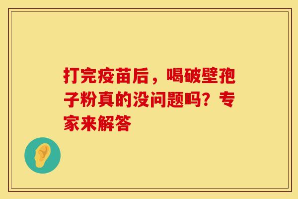 打完疫苗后，喝破壁孢子粉真的没问题吗？专家来解答