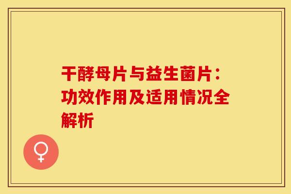 干酵母片与益生菌片：功效作用及适用情况全解析