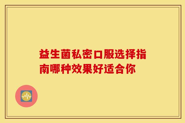 益生菌私密口服选择指南哪种效果好适合你