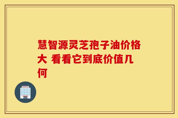 慧智源灵芝孢子油价格大 看看它到底价值几何
