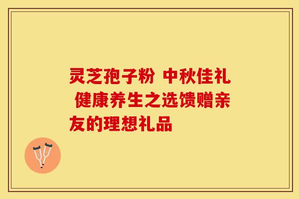 灵芝孢子粉 中秋佳礼 健康养生之选馈赠亲友的理想礼品