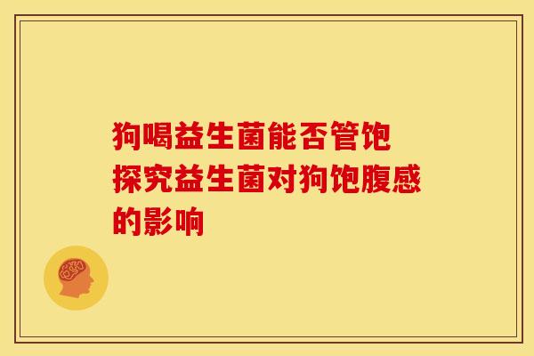 狗喝益生菌能否管饱 探究益生菌对狗饱腹感的影响