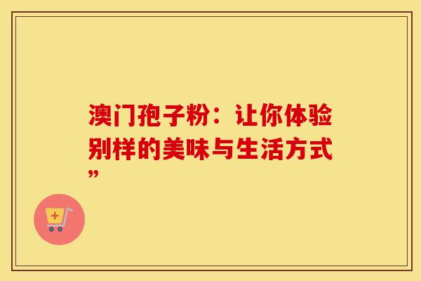 澳门孢子粉：让你体验别样的美味与生活方式”