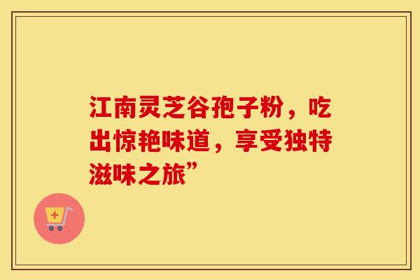 江南灵芝谷孢子粉，吃出惊艳味道，享受独特滋味之旅”