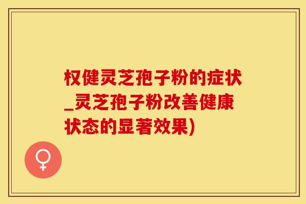 权健灵芝孢子粉的症状_灵芝孢子粉改善健康状态的显著效果)