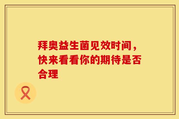 拜奥益生菌见效时间，快来看看你的期待是否合理