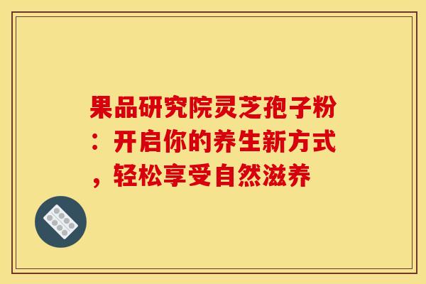 果品研究院灵芝孢子粉：开启你的养生新方式，轻松享受自然滋养