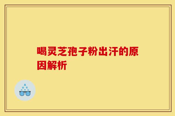 喝灵芝孢子粉出汗的原因解析