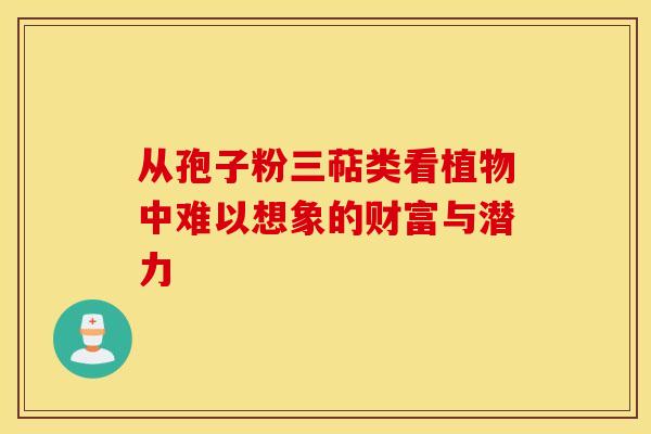 从孢子粉三萜类看植物中难以想象的财富与潜力