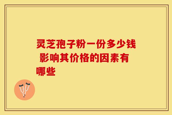 灵芝孢子粉一份多少钱 影响其价格的因素有哪些