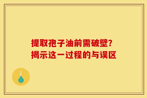 提取孢子油前需破壁？揭示这一过程的与误区