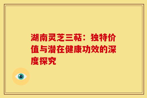 湖南灵芝三萜：独特价值与潜在健康功效的深度探究