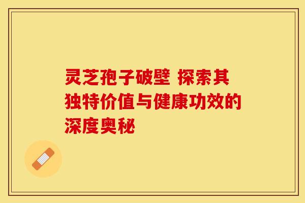 灵芝孢子破壁 探索其独特价值与健康功效的深度奥秘