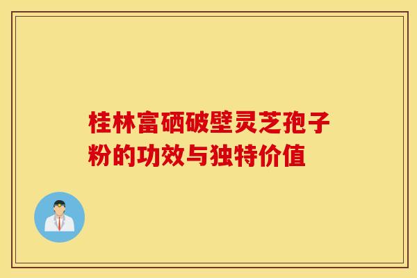 桂林富硒破壁灵芝孢子粉的功效与独特价值