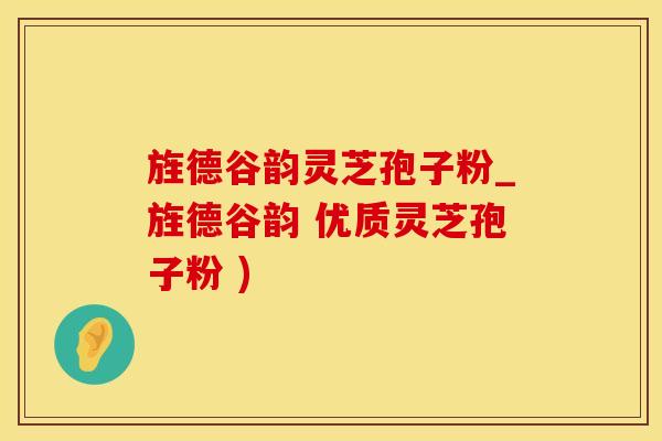 旌德谷韵灵芝孢子粉_旌德谷韵 优质灵芝孢子粉 )