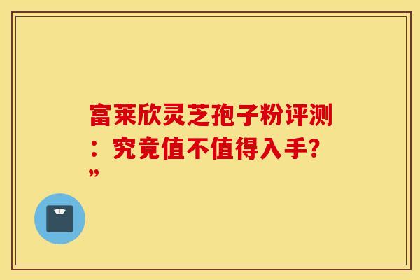 富莱欣灵芝孢子粉评测：究竟值不值得入手？”