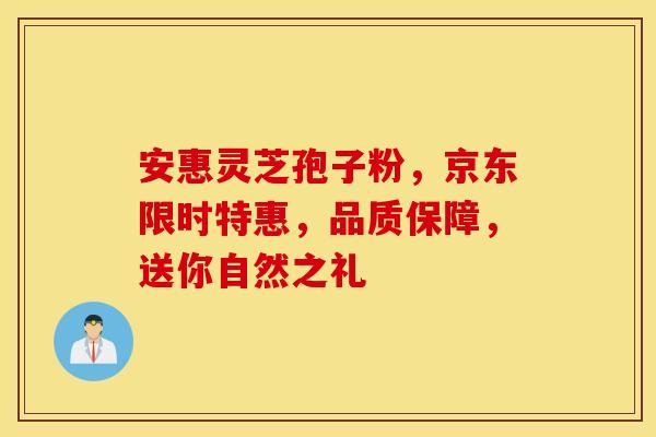 安惠灵芝孢子粉，京东限时特惠，品质保障，送你自然之礼